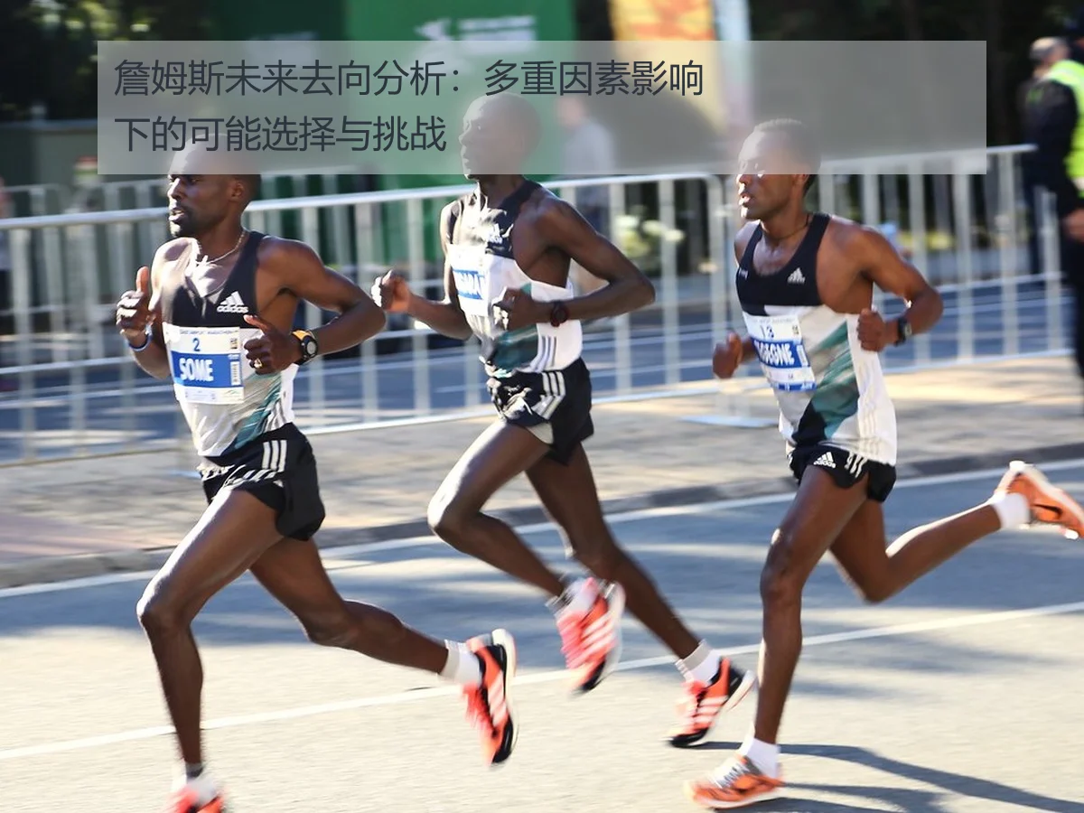 詹姆斯未来去向分析:多重因素影响下的可能选择与挑战